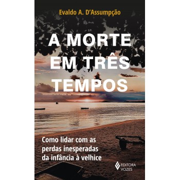 A Morte Em Três Tempos: Como Lidar Com As Perdas Inesperadas Da Infância à Velhice