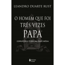 O Homem Que Foi Três Vezes Papa: Corrupção E Poder Na Idade Média