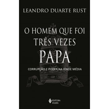 O Homem Que Foi Três Vezes Papa: Corrupção E Poder Na Idade Média