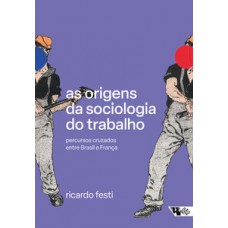 AS ORIGENS DA SOCIOLOGIA DO TRABALHO: PERCURSOS CRUZADOS ENTRE BRASIL E FRANÇA