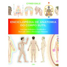 Enciclopédia De Anatomia Do Corpo Sutil: Um Guia Definitivo, Detalhado E Ilustrado Sobre A Bioenergia Humana