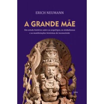 A Grande Mãe: Um Estudo Histórico Sobre Os Arquétipos, Simbolismos E As Manifestações Femininas Do Inconsciente