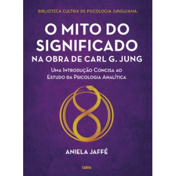 O Mito Do Significado Na Obra De Carl G. Jung: Uma Introdução Concisa Ao Estudo Da Psicologia Analítica