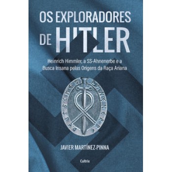 Os Exploradores De Hitler: Heinrich Himmler, A Ssahnenerbe E A Busca Insana Pelas Origens Da Raça Ariana