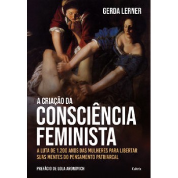 A Criação Da Consciência Feminista: A Luta De 1.200 Anos Das Mulheres Para Libertar Suas Mentes Do Pensamento Patriarcal