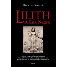 Lilith - A Lua Negra: História, Imagem E Representação Do Mito Da Primeira Mulher E A Origem De Um Dos Arquétipos Mais Incompreendidos Da Grande Mãe