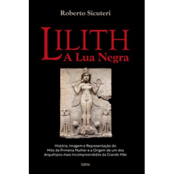 Lilith - A Lua Negra: História, Imagem E Representação Do Mito Da Primeira Mulher E A Origem De Um Dos Arquétipos Mais Incompreendidos Da Grande Mãe