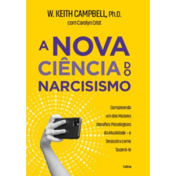 A Nova Ciência Do Narcisismo: Compreenda Um Dos Maiores Desafios Psicológicos Da Atualidade E Descubra Como Superá-lo