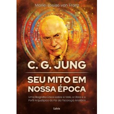 C. G. Jung: Seu Mito Em Nossa época: Uma Biograia única Sobre A Vida, A Obra E O Peril Arquetípico Do Pai Da Psicologia Analítica