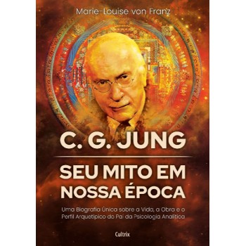 C. G. Jung: Seu Mito Em Nossa época: Uma Biograia única Sobre A Vida, A Obra E O Peril Arquetípico Do Pai Da Psicologia Analítica