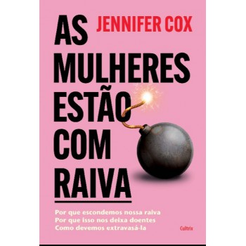 As Mulheres Estão Com Raiva: Por Que Escondemos Nossa Raiva, Por Que Isso Nos Deixa Doentes, Como Devemos Extravasá-la