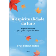 A Espiritualidade Do Luto: 10 Práticas Simples Para Ajudar A Seguir Em Rente