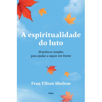 A Espiritualidade Do Luto: 10 Práticas Simples Para Ajudar A Seguir Em Rente