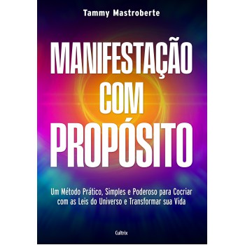 Maniestação Com Prop-sito: Um Método Prático, Simples E Poderoso Para Cocriar Com As Leis Do Universo E Transormar Sua Vida