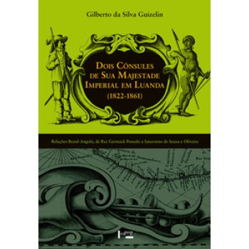 DOIS CÔNSULES DE SUA MAJESTADE IMPERIAL EM LUANDA (1822-1861): RELAÇÕES BRASIL-ANGOLA, DE RUI GERMACK POSSOLO A SATURNINO DE SOUSA E OLIVEIRA