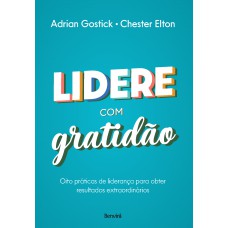 Lidere Com Gratidão: Oito Práticas De Liderança Para Obter Resultados Extraordinários