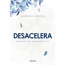 Desacelera - Organizando A Vida Com Humanidade E Leveza