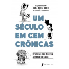 Um Século Em Cem Crônicas: Cronistas Que Fizeram História No Globo Um Século Em Cem Crônicas: Cronistas Que Fizeram História No Globo