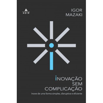 Inovação Sem Complicação: Inove De Uma Forma Simples, Disruptiva E Eficiente