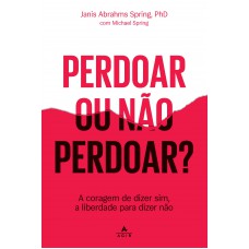 Perdoar Ou Não Perdoar?: A Coragem De Dizer Sim, A Liberdade Para Dizer Não