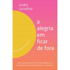 A Alegria Em Ficar De Fora: Como Se Desconectar Do Mundo Digital E Se Reconectar Com Você, As Pessoas E A Natureza