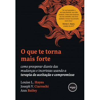 O Que Te Torna Mais Forte: Como Prosperar Diante Das Mudanças E Incertezas Usando A Terapia De Aceitação E Compromisso