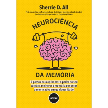 Neurociência Da Memória: 7 Passos Para Aprimorar O Poder Do Seu Cérebro, Melhorar A Memória E Manter A Mente Ativa Em Qualquer Idade