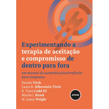 Experimentando A Terapia De Aceitação E Compromisso De Dentro Para Ora: Um Manual De Autoprática/autorreflexão Para Terapeutas