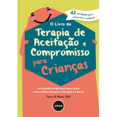 O Livro Da Terapia De Aceitação E Compromisso Para Crianças: Atividades Divertidas Para Lidar Com A Preocupação, A Tristeza E A Raiva