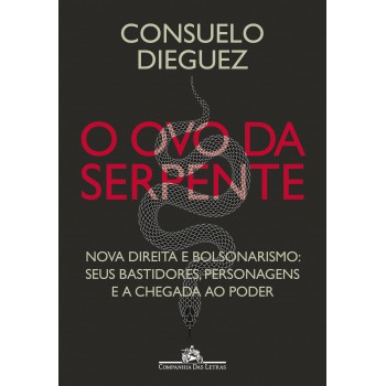 O Ovo Da Serpente: Nova Direita E Bolsonarismo: Seus Bastidores, Personagens E A Chegada Ao Poder