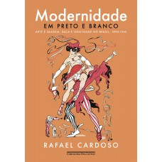 Modernidade Em Preto E Branco: Arte E Imagem, Raça E Identidade No Brasil, 1890-1945