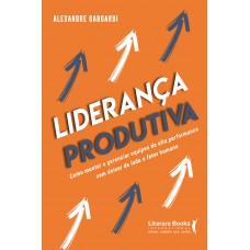 Liderança Produtiva: Como Montar E Gerenciar Equipes De Alta Performance Sem Deixar De Lado O Fator Humano