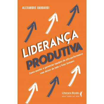 Liderança Produtiva: Como Montar E Gerenciar Equipes De Alta Performance Sem Deixar De Lado O Fator Humano