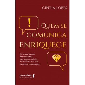 Quem Se Comunica Enriquece: Como Usar O Poder Da Comunicação Para Atingir Resultados Extraordinários Na Vida, Na Carreira E Nos Negócios