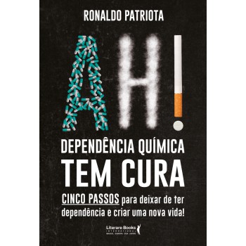 Ah! Dependência Química Tem Cura: Cinco Passos Para Deixar De Ter Dependência E Criar Uma Nova Vida!