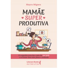 Mamãe Superprodutiva: Os Segredos Para Dar Conta Do Seu Tudo E Se Tornar Uma Mãe Plena E Realizada