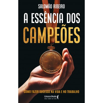 A Essência Dos Campeões: Como Fazer Sucesso Na Vida E No Trabalho