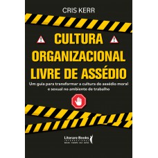 Cultura Organizacional Livre De Assédio: Um Guia Para Transformar A Cultura Do Assédio Moral E Sexual No Ambiente Do Trabalho