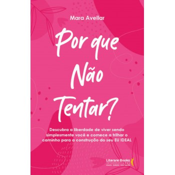 Por Que Não Tentar?: Descubra A Liberdade De Viver Sendo Simplesmente Você E Comece A Trilhar O Caminho Para A Construção Do Seu Eu Ideal