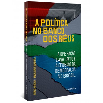 A Política No Banco Dos Réus: A Operação Lava Jato E A Erosão Da Democracia No Brasil