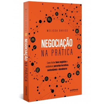 Negociação Na Prática: Como Fechar Bons Negócios E Estabelecer Parcerias Lucrativas, Sustentáveis E Duradouras