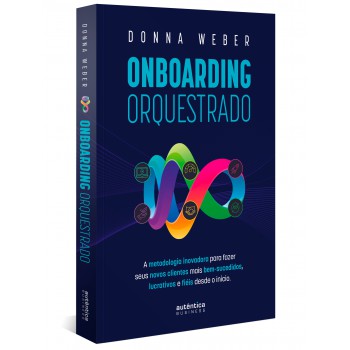 Onboarding Orquestrado: A Metodologia Inovadora Para Fazer Seus Novos Clientes Mais Bem-sucedidos, Lucrativos E Fiéis Desde O Início