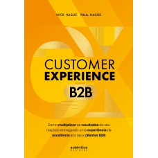 Customer Experience B2b: Como Multiplicar O Resultado Do Seu Negócio Entregando Uma Experiência De Excelência Aos Seus Clientes B2b
