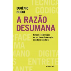 A Razão Desumana: Cultura E Informação Na Era Da Desinformação Inculta (e Sedutora)