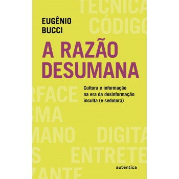 A Razão Desumana: Cultura E Informação Na Era Da Desinformação Inculta (e Sedutora)