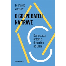 O Golpe Bateu Na Trave: Democracia, Ordem E Desordem No Brasil O Golpe Bateu Na Trave: Democracia, Ordem E Desordem No Brasil