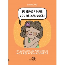 Eu Nunca Mais Vou Deixar Você: Um Guia Ilustrado Para Ser Feliz Nos Relacionamentos