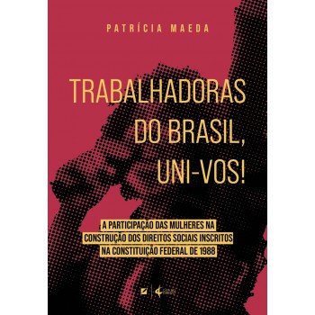 Trabalhadoras Do Brasil, Uni-vos!: A Participação Das Mulheres Na Construção Dos Direitos Sociais Inscritos Na Constituição Ederal De 1988