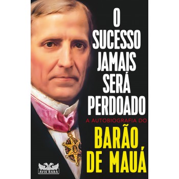 O Sucesso Jamais Será Perdoado - A Autobiografia Do Barão De Mauá