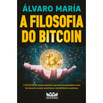 A Filosofia Do Bitcoin - A Evolução Do Sistema Monetário E Garantia De Propriedade Contra Leis Abusivas, Estados Autoritários E Instabilidades Econômicas.